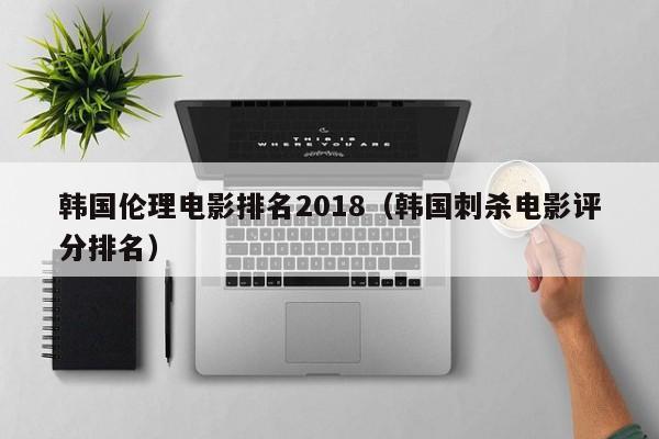 韩国伦理电影排名2018(韩国刺杀电影评分排名)