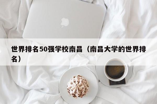 世界排名50强学校南昌(南昌大学的世界排名)