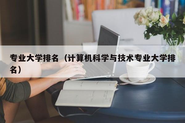 专业大学排名(计算机科学与技术专业大学排名)