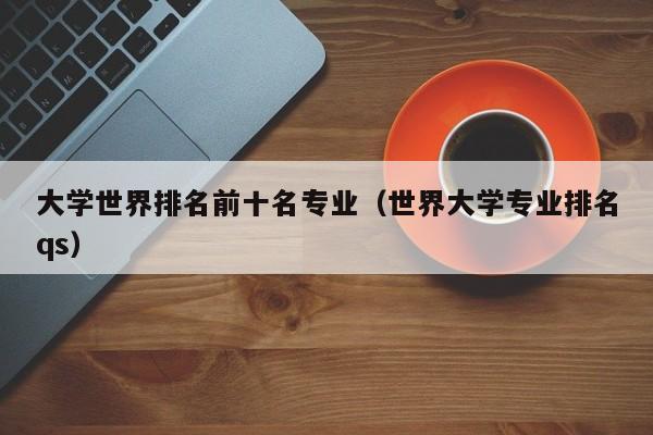大学世界排名前十名专业(世界大学专业排名qs)