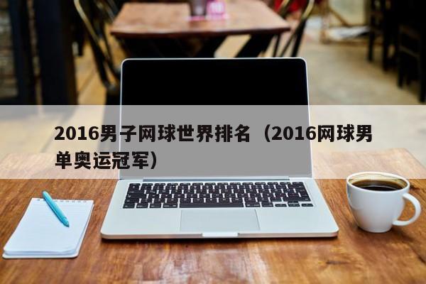 2016男子网球世界排名(2016网球男单奥运冠军)